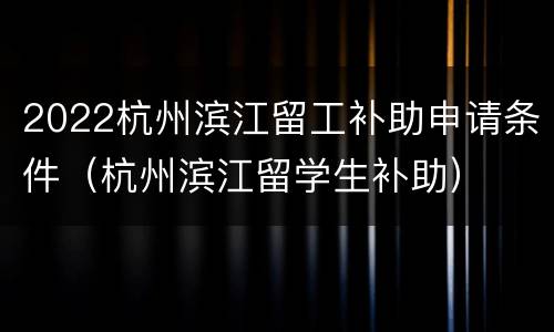 2022杭州滨江留工补助申请条件（杭州滨江留学生补助）
