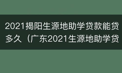 2021揭阳生源地助学贷款能贷多久（广东2021生源地助学贷款截止日期）
