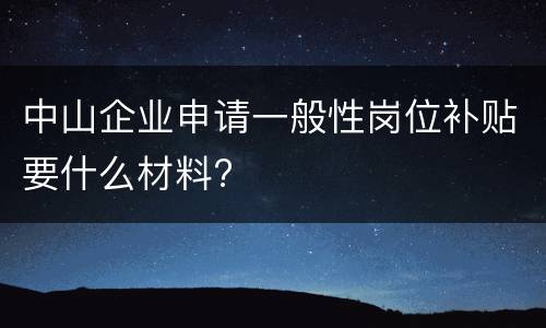 中山企业申请一般性岗位补贴要什么材料?