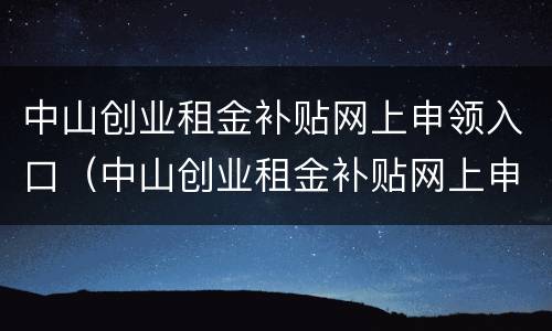 中山创业租金补贴网上申领入口（中山创业租金补贴网上申领入口官网）