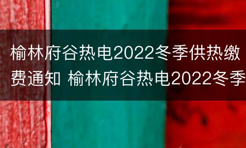 榆林府谷热电2022冬季供热缴费通知 榆林府谷热电2022冬季供热缴费通知书
