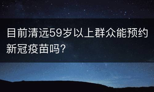 目前清远59岁以上群众能预约新冠疫苗吗?