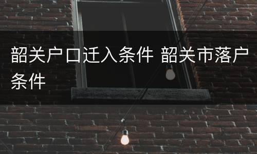 韶关户口迁入条件 韶关市落户条件