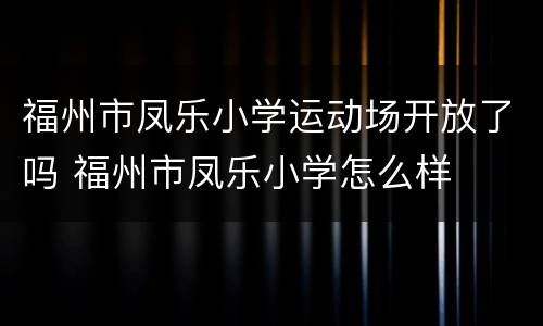 福州市凤乐小学运动场开放了吗 福州市凤乐小学怎么样