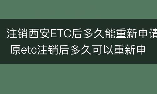 注销西安ETC后多久能重新申请 原etc注销后多久可以重新申请