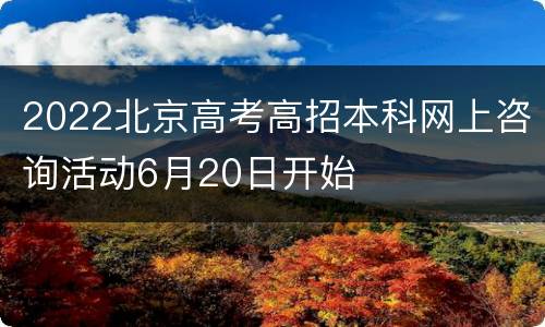 2022北京高考高招本科网上咨询活动6月20日开始