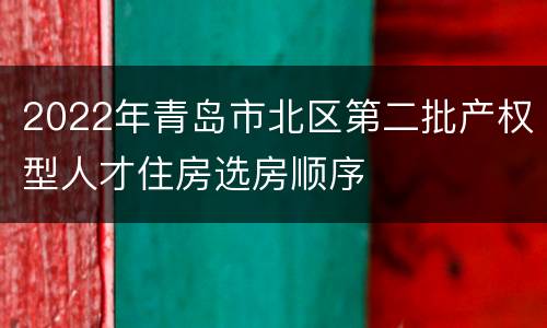 2022年青岛市北区第二批产权型人才住房选房顺序