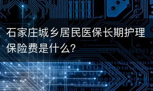 石家庄城乡居民医保长期护理保险费是什么？