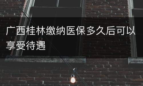 广西桂林缴纳医保多久后可以享受待遇