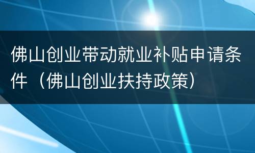 佛山创业带动就业补贴申请条件（佛山创业扶持政策）