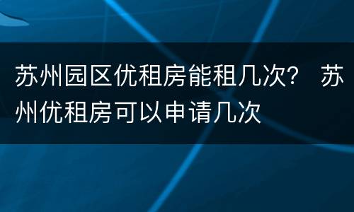 苏州园区优租房能租几次？ 苏州优租房可以申请几次