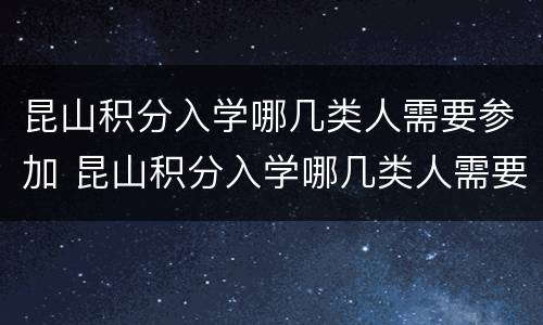昆山积分入学哪几类人需要参加 昆山积分入学哪几类人需要参加考试