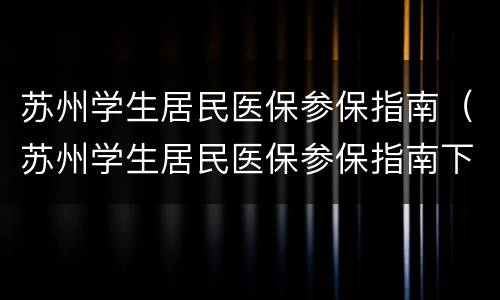 苏州学生居民医保参保指南（苏州学生居民医保参保指南下载）