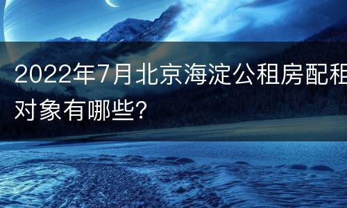 2022年7月北京海淀公租房配租对象有哪些？