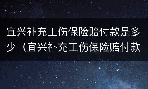 宜兴补充工伤保险赔付款是多少（宜兴补充工伤保险赔付款是多少钱）