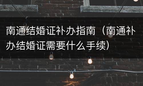 南通结婚证补办指南（南通补办结婚证需要什么手续）