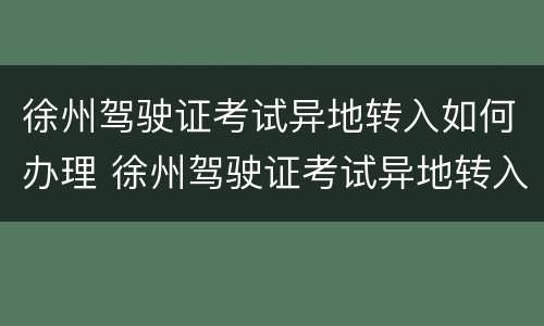 徐州驾驶证考试异地转入如何办理 徐州驾驶证考试异地转入如何办理预约