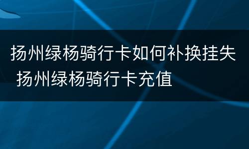 扬州绿杨骑行卡如何补换挂失 扬州绿杨骑行卡充值