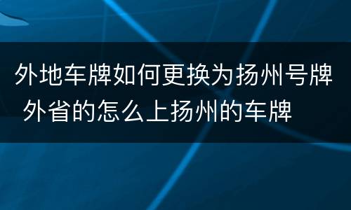 外地车牌如何更换为扬州号牌 外省的怎么上扬州的车牌