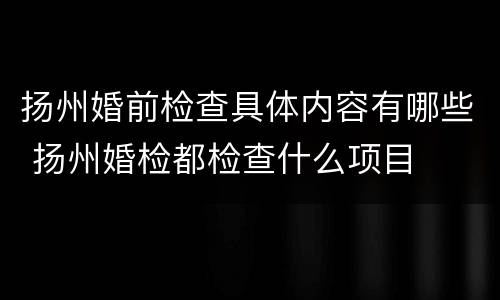 扬州婚前检查具体内容有哪些 扬州婚检都检查什么项目