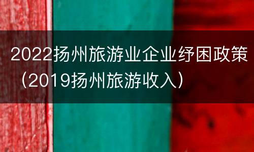 2022扬州旅游业企业纾困政策（2019扬州旅游收入）