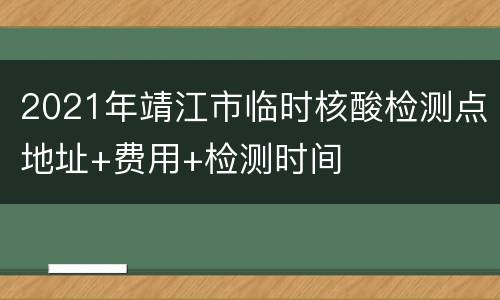 2021年靖江市临时核酸检测点地址+费用+检测时间