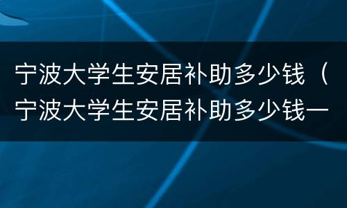 宁波大学生安居补助多少钱（宁波大学生安居补助多少钱一年）