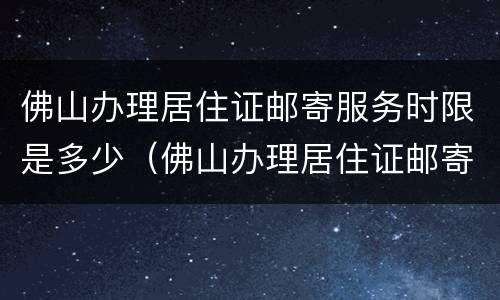 佛山办理居住证邮寄服务时限是多少（佛山办理居住证邮寄服务时限是多少天）