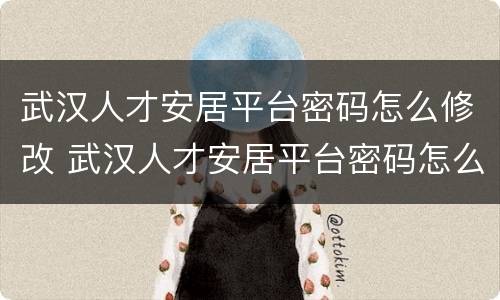 武汉人才安居平台密码怎么修改 武汉人才安居平台密码怎么修改啊