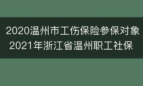 2020温州市工伤保险参保对象 2021年浙江省温州职工社保