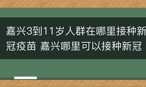 嘉兴3到11岁人群在哪里接种新冠疫苗 嘉兴哪里可以接种新冠疫苗