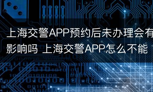 上海交警APP预约后未办理会有影响吗 上海交警APP怎么不能用了