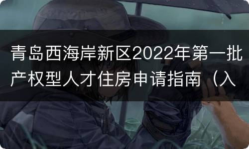 青岛西海岸新区2022年第一批产权型人才住房申请指南（入口+条件+材料+房源）