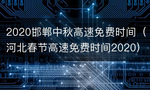 2020邯郸中秋高速免费时间（河北春节高速免费时间2020）