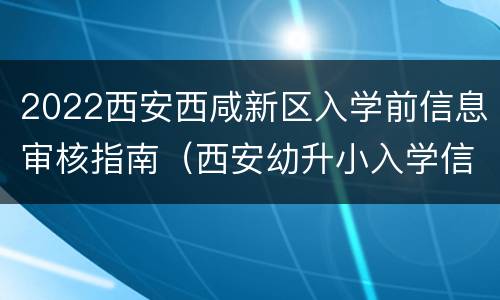 2022西安西咸新区入学前信息审核指南（西安幼升小入学信息审核）