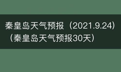 秦皇岛天气预报（2021.9.24）（秦皇岛天气预报30天）