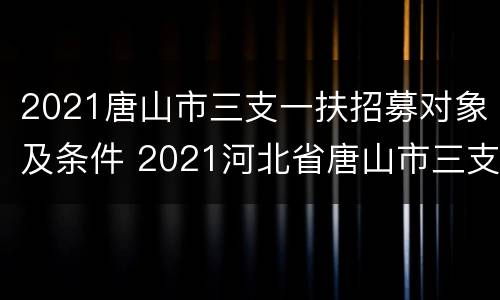 2021唐山市三支一扶招募对象及条件 2021河北省唐山市三支一扶招聘公告