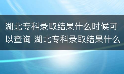 湖北专科录取结果什么时候可以查询 湖北专科录取结果什么时候可以查询啊