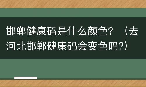 邯郸健康码是什么颜色？（去河北邯郸健康码会变色吗?）