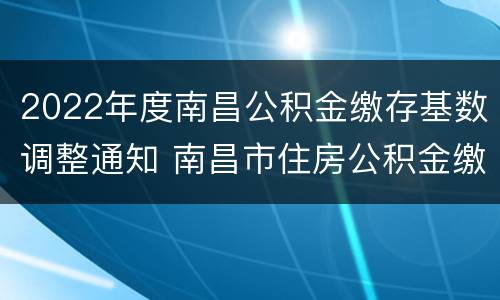 2022年度南昌公积金缴存基数调整通知 南昌市住房公积金缴费基数