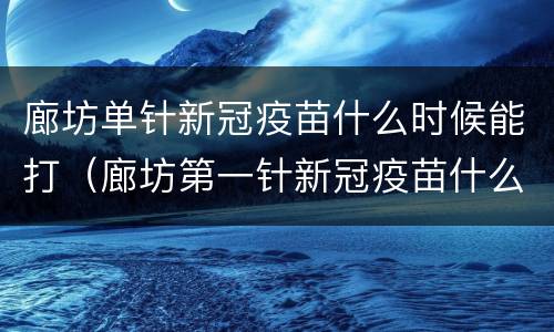 廊坊单针新冠疫苗什么时候能打（廊坊第一针新冠疫苗什么时候可以打）