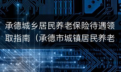 承德城乡居民养老保险待遇领取指南（承德市城镇居民养老保险查询）