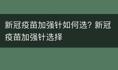新冠疫苗加强针如何选? 新冠疫苗加强针选择