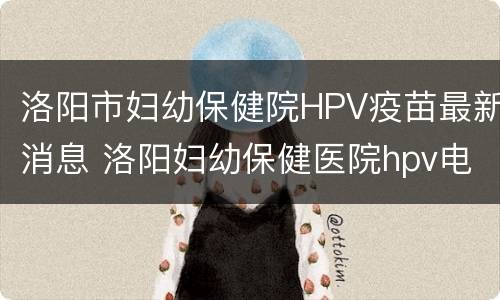 洛阳市妇幼保健院HPV疫苗最新消息 洛阳妇幼保健医院hpv电话