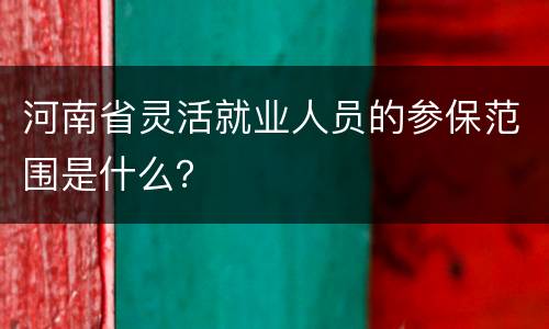 河南省灵活就业人员的参保范围是什么？