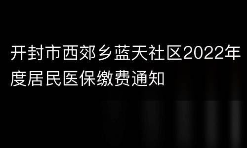 开封市西郊乡蓝天社区2022年度居民医保缴费通知