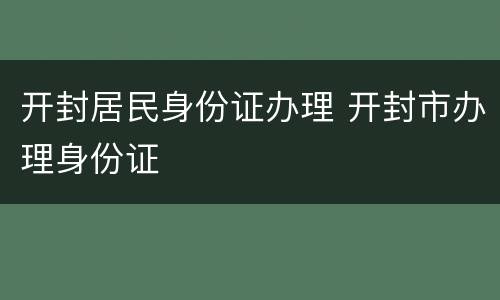 开封居民身份证办理 开封市办理身份证