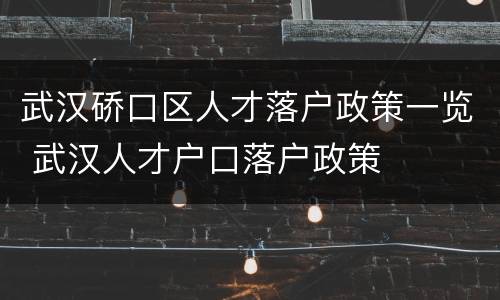 武汉硚口区人才落户政策一览 武汉人才户口落户政策