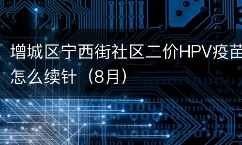 增城区宁西街社区二价HPV疫苗怎么续针（8月）