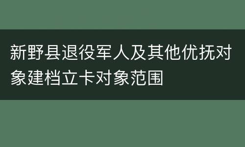 新野县退役军人及其他优抚对象建档立卡对象范围